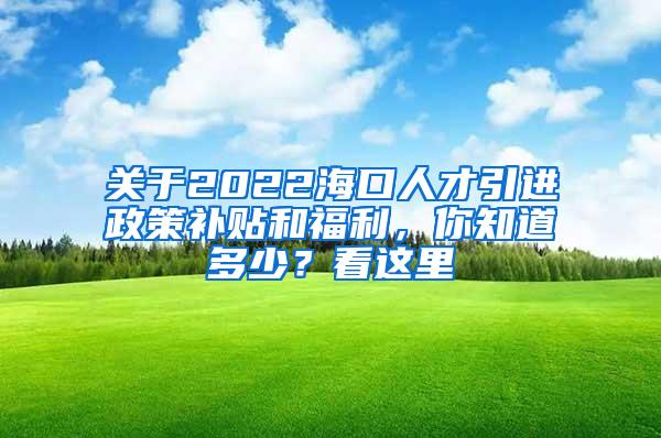 关于2022海口人才引进政策补贴和福利，你知道多少？看这里