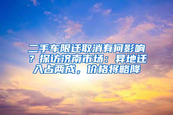 二手车限迁取消有何影响？探访济南市场：异地迁入占两成，价格将略降