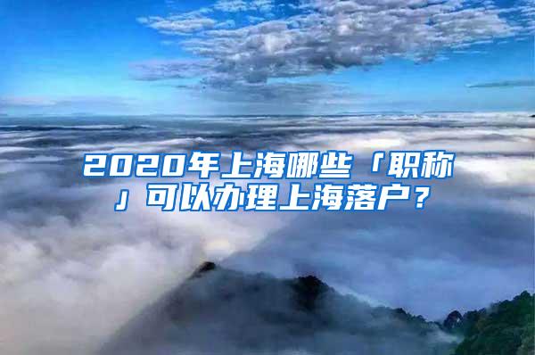 2020年上海哪些「职称」可以办理上海落户？