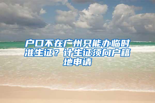 户口不在广州只能办临时准生证？计生证须向户籍地申请