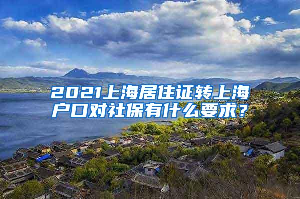 2021上海居住证转上海户口对社保有什么要求？