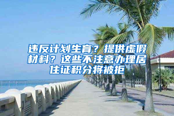 违反计划生育？提供虚假材料？这些不注意办理居住证积分将被拒