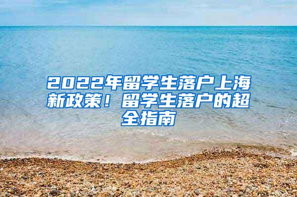 2022年留学生落户上海新政策！留学生落户的超全指南