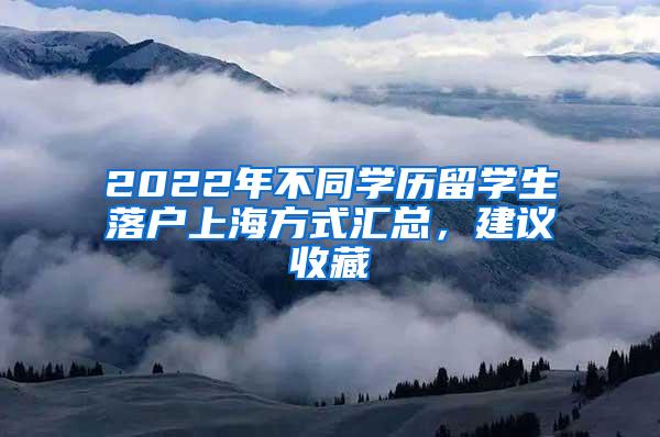 2022年不同学历留学生落户上海方式汇总，建议收藏