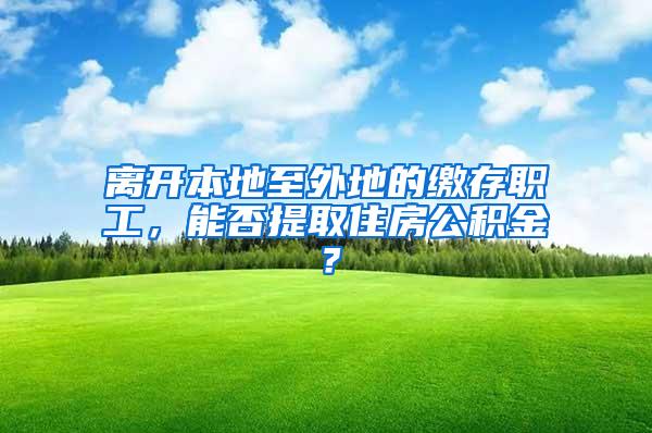 离开本地至外地的缴存职工，能否提取住房公积金？