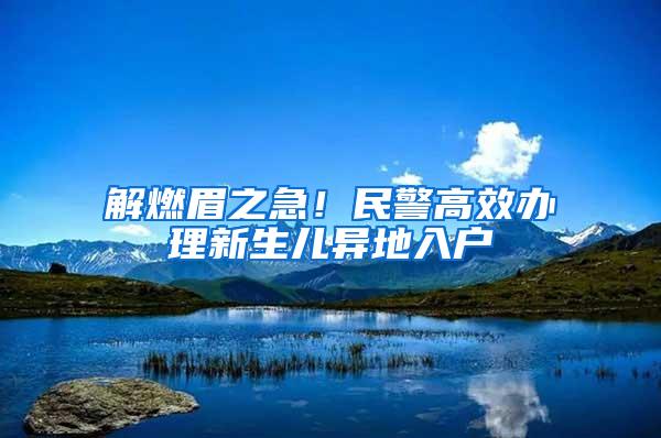 解燃眉之急！民警高效办理新生儿异地入户