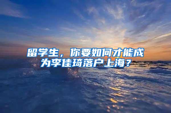 留学生，你要如何才能成为李佳琦落户上海？