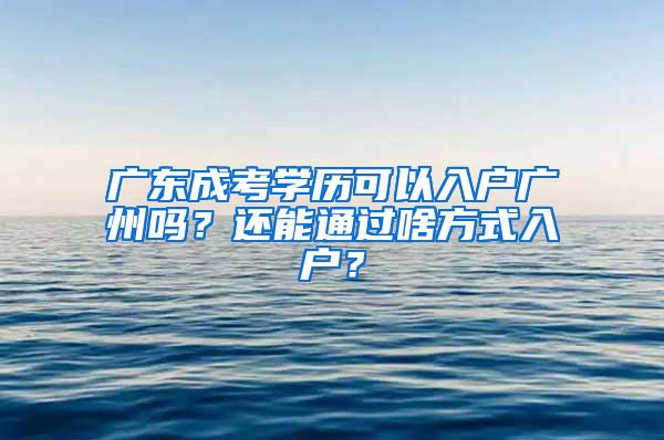 广东成考学历可以入户广州吗？还能通过啥方式入户？