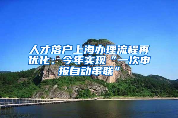 人才落户上海办理流程再优化：今年实现“一次申报自动串联”