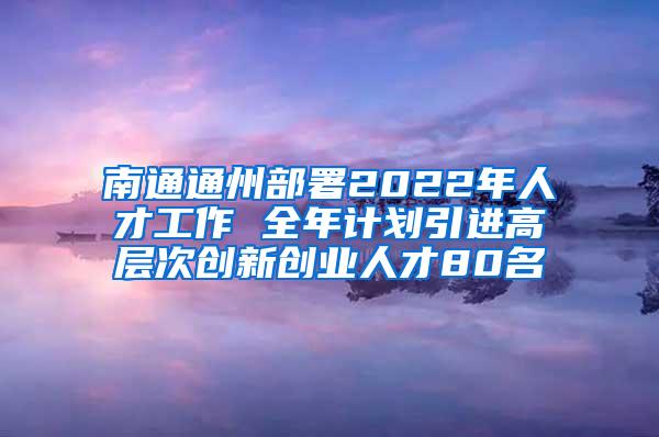 南通通州部署2022年人才工作 全年计划引进高层次创新创业人才80名