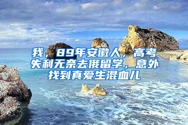 我，89年安徽人，高考失利无奈去俄留学，意外找到真爱生混血儿