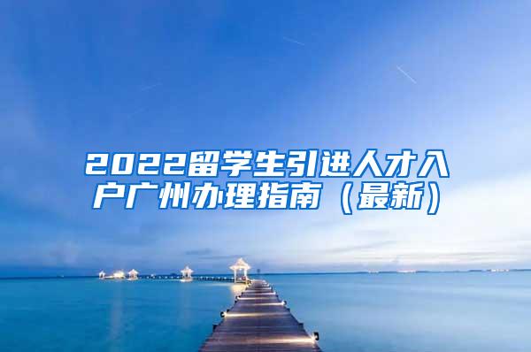 2022留学生引进人才入户广州办理指南（最新）