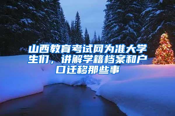 山西教育考试网为准大学生们，讲解学籍档案和户口迁移那些事