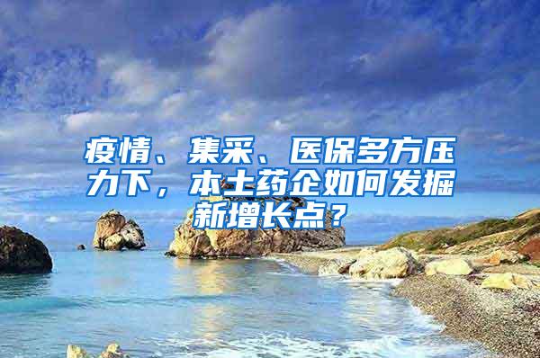 疫情、集采、医保多方压力下，本土药企如何发掘新增长点？