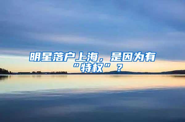 明星落户上海，是因为有“特权”？