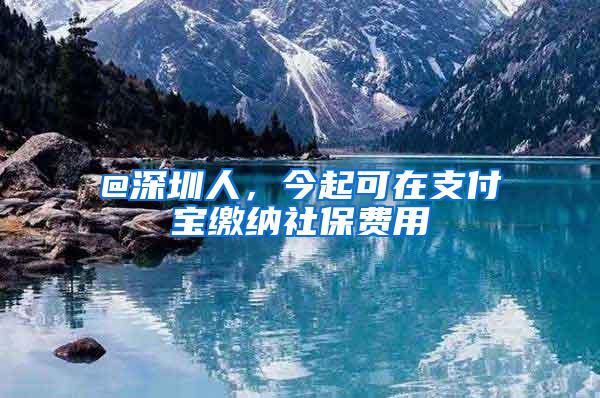 @深圳人，今起可在支付宝缴纳社保费用