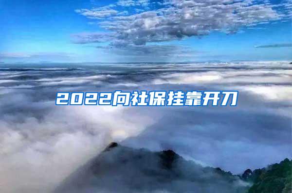 2022向社保挂靠开刀