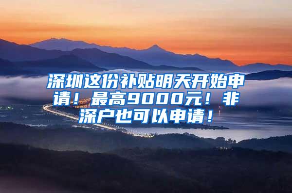 深圳这份补贴明天开始申请！最高9000元！非深户也可以申请！