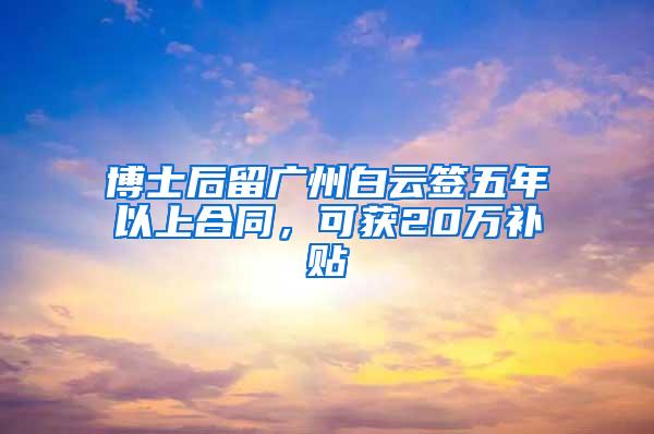 博士后留广州白云签五年以上合同，可获20万补贴