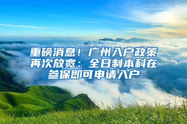 重磅消息！广州入户政策再次放宽：全日制本科在参保即可申请入户