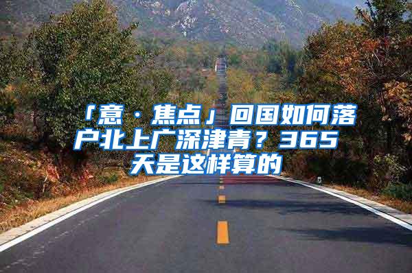 「意·焦点」回国如何落户北上广深津青？365天是这样算的