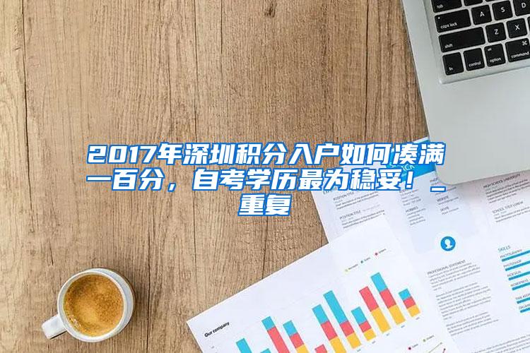 2017年深圳积分入户如何凑满一百分，自考学历最为稳妥！_重复