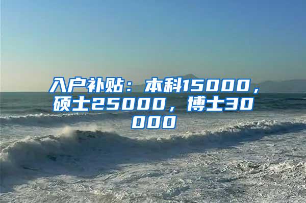 入户补贴：本科15000，硕士25000，博士30000