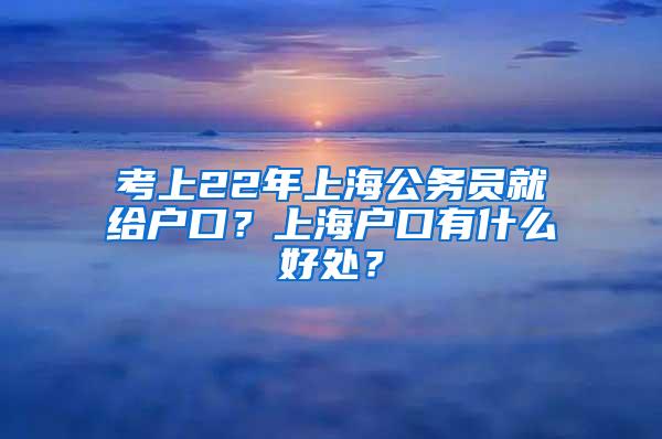 考上22年上海公务员就给户口？上海户口有什么好处？