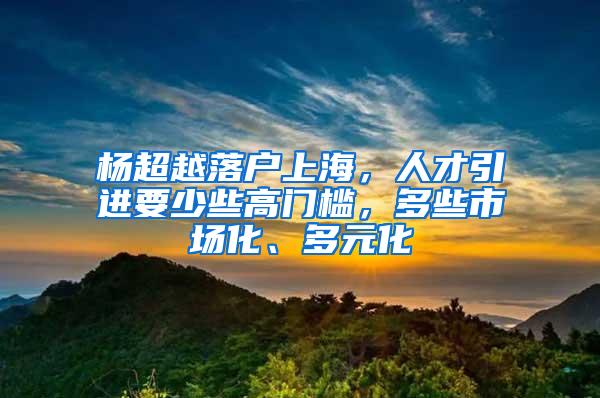 杨超越落户上海，人才引进要少些高门槛，多些市场化、多元化