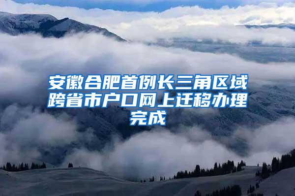 安徽合肥首例长三角区域跨省市户口网上迁移办理完成