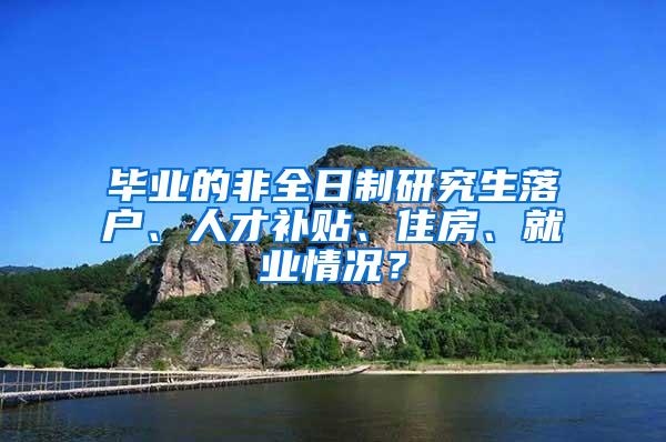 毕业的非全日制研究生落户、人才补贴、住房、就业情况？