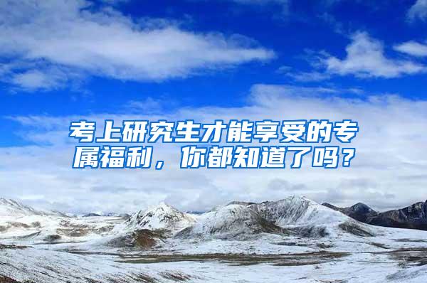 考上研究生才能享受的专属福利，你都知道了吗？