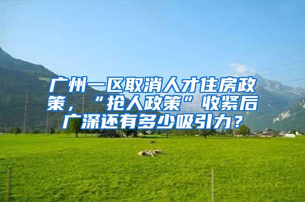 广州一区取消人才住房政策，“抢人政策”收紧后广深还有多少吸引力？