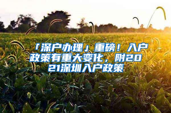 「深户办理」重磅！入户政策有重大变化，附2021深圳入户政策