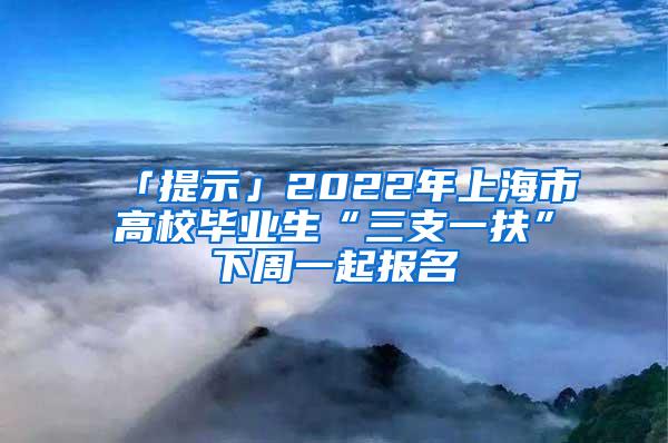 「提示」2022年上海市高校毕业生“三支一扶”下周一起报名