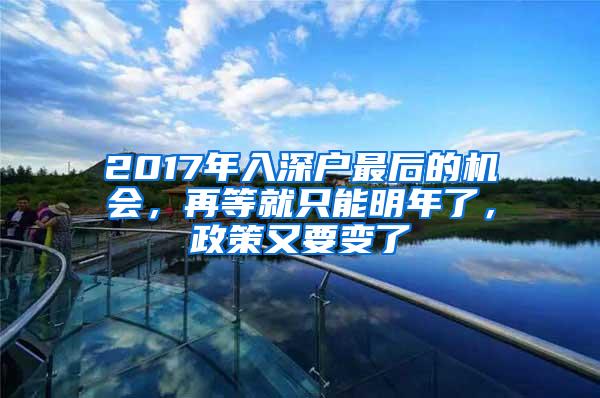 2017年入深户最后的机会，再等就只能明年了，政策又要变了