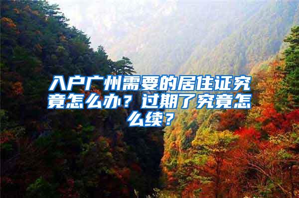 入户广州需要的居住证究竟怎么办？过期了究竟怎么续？