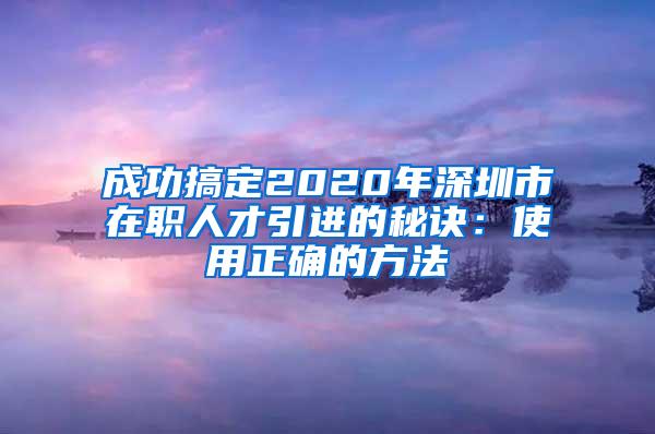 成功搞定2020年深圳市在职人才引进的秘诀：使用正确的方法