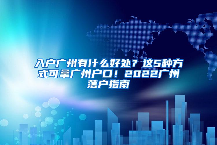 入户广州有什么好处？这5种方式可拿广州户口！2022广州落户指南