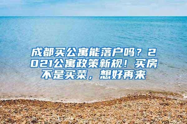 成都买公寓能落户吗？2021公寓政策新规！买房不是买菜，想好再来