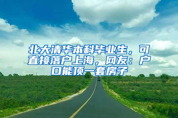 北大清华本科毕业生，可直接落户上海，网友：户口能顶一套房子