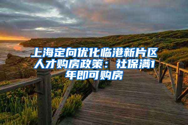 上海定向优化临港新片区人才购房政策：社保满1年即可购房