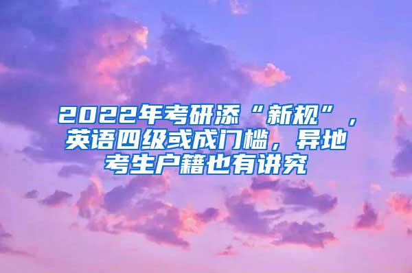 2022年考研添“新规”，英语四级或成门槛，异地考生户籍也有讲究