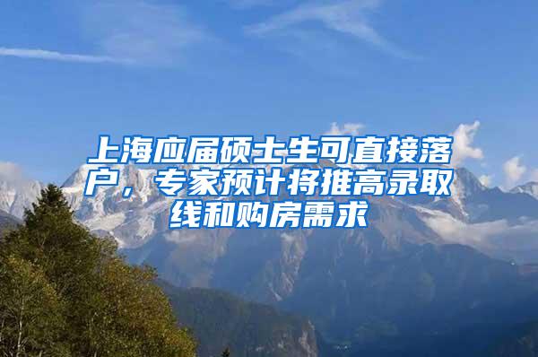 上海应届硕士生可直接落户，专家预计将推高录取线和购房需求
