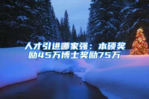 人才引进哪家强：本硕奖励45万博士奖励75万