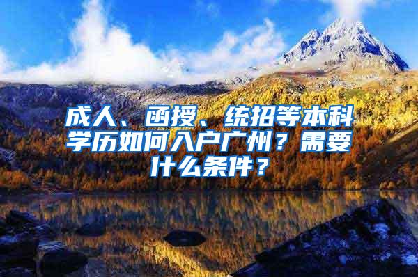 成人、函授、统招等本科学历如何入户广州？需要什么条件？