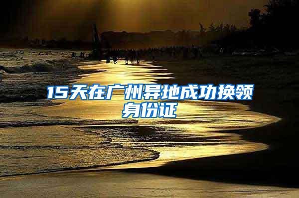 15天在广州异地成功换领身份证