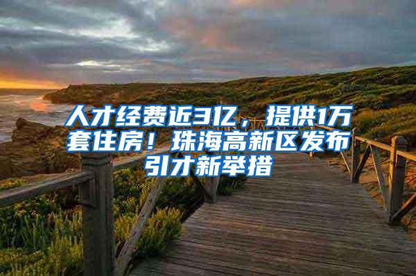 人才经费近3亿，提供1万套住房！珠海高新区发布引才新举措