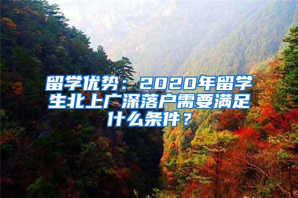 留学优势：2020年留学生北上广深落户需要满足什么条件？