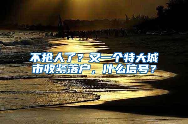 不抢人了？又一个特大城市收紧落户，什么信号？